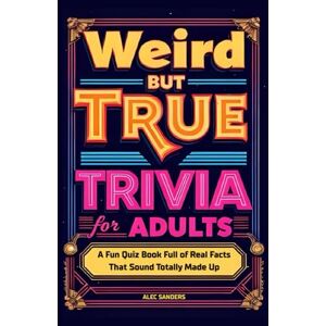 Sanders, Alec Weird But True Trivia for Adults: A Fun Quiz Book Full of Real Facts That Sound Totally Made Up (Ultimate Trivia Series) Sanders, Alec Weird But True Trivia for Adults: A Fun Quiz Book Full of Real Facts That Sound Totally Made Up (Ultimate Trivia Series)