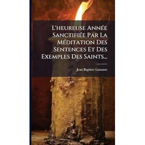 Lasausse, Jean-Baptiste L'heureuse AnnÃ(c)e SanctifiÃ(c)e Par La MÃ(c)ditation Des Sentences Et Des Exemples Des Saints... Lasausse, Jean-Baptiste L'heureuse AnnÃ(c)e SanctifiÃ(c)e Par La MÃ(c)ditation Des Sentences Et Des Exemples Des Saints...