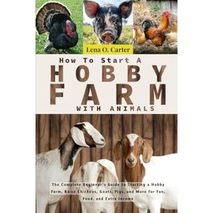 Carter, Lena O How To Start A Hobby Farm With Animals: The Complete Beginner’s Guide To Starting A Hobby Farm, Raise Chickens, Goats, Pigs, And More For Fun, Food, And Extra Income Carter, Lena O How To Start A Hobby Farm With Animals: The Complete Beginner’s Guide To Starting A Hobby Farm, Raise Chickens, Goats, Pigs, And More For Fun, Food, And Extra Income