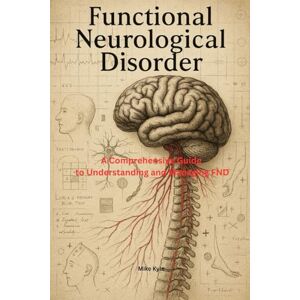 Kyle, Mike Functional Neurological Disorder: A Comprehensive Guide to Understanding and Managing FND Kyle, Mike Functional Neurological Disorder: A Comprehensive Guide to Understanding and Managing FND