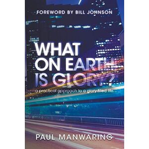 Manwaring, Paul What on Earth is Glory?: A Practical Approach to a Glory-Filled Life Manwaring, Paul What on Earth is Glory?: A Practical Approach to a Glory-Filled Life