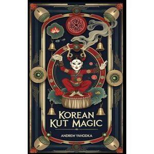 Yahodka, Andrew Korean Kut Magic: Shamanic Rituals of Cleansing, Spirit Offerings, and Sacred Performance (Witch's Practice) Yahodka, Andrew Korean Kut Magic: Shamanic Rituals of Cleansing, Spirit Offerings, and Sacred Performance (Witch's Practice)
