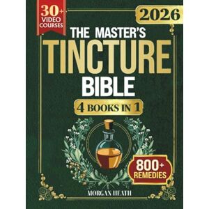 Heath, Morgan THE MASTER'S TINCTURE BIBLE: A Complete Guide to Easily Crafting Herbal Tinctures & Blends at Home for Healing Body, Mind and Spirit Heath, Morgan THE MASTER'S TINCTURE BIBLE: A Complete Guide to Easily Crafting Herbal Tinctures & Blends at Home for Healing Body, Mind and Spirit