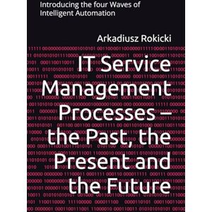 Rokicki, Arkadiusz IT Service Management Processes – the Past, the Present and the Future: Introducing the four Waves of Intelligent Automation Rokicki, Arkadiusz IT Service Management Processes – the Past, the Present and the Future: Introducing the four Waves of Intelligent Automation