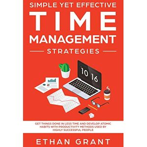 Grant, Ethan Simple Yet Effective Time management strategies: Get Things Done In Less Time and Develop Atomic Habits with Productivity Methods Used By Highly Successful People Grant, Ethan Simple Yet Effective Time management strategies: Get Things Done In Less Time and Develop Atomic Habits with Productivity Methods Used By Highly Successful People