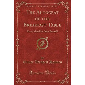 Holmes, Oliver Wendell The Autocrat of the Breakfast Table (Classic Reprint): Every Man His Own Boswell (Classic Reprint) Holmes, Oliver Wendell The Autocrat of the Breakfast Table (Classic Reprint): Every Man His Own Boswell (Classic Reprint)