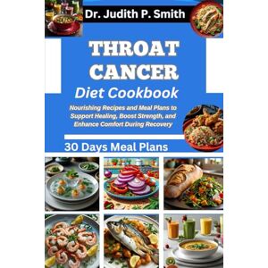 P. Smith, Dr. Judith THROAT CANCER DIET COOKBOOK: Nourishing Recipes and Meal Plans to Support Healing, Boost Strength, and Enhance Comfort during Recovery P. Smith, Dr. Judith THROAT CANCER DIET COOKBOOK: Nourishing Recipes and Meal Plans to Support Healing, Boost Strength, and Enhance Comfort during Recovery
