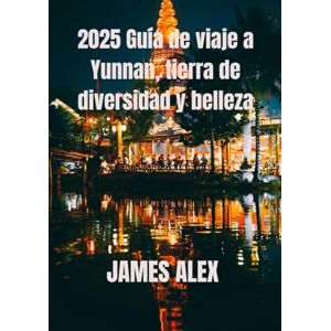 ALEX, JAMES 2025 Guía de viaje a Yunnan, tierra de diversidad y belleza: Descubriendo riquezas culturales, maravillas naturales y tradiciones eternas ALEX, JAMES 2025 Guía de viaje a Yunnan, tierra de diversidad y belleza: Descubriendo riquezas culturales, maravillas naturales y tradiciones eternas