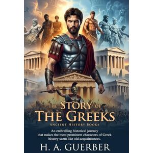 Guerber, H. A. The Story of the Greeks: From Myths of Olympus to the Roman Conquest: A Historical Journey for Students and Young Readers Fully Illustrated Edition with Author Biography Guerber, H. A. The Story of the Greeks: From Myths of Olympus to the Roman Conquest: A Historical Journey for Students and Young Readers Fully Illustrated Edition with Author Biography