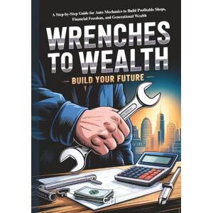 H, C. Wrenches to Wealth: A Step-by-Step Guide for Auto Mechanics to Build Profitable Shops, Financial Freedom, and Generational Wealth H, C. Wrenches to Wealth: A Step-by-Step Guide for Auto Mechanics to Build Profitable Shops, Financial Freedom, and Generational Wealth