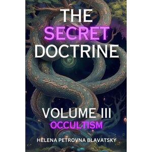 Blavatsky, Helena Petrovna The Secret Doctrine Volume 3: Occultism (Annotated): The Synthesis of Science, Religion, and Philosophy Blavatsky, Helena Petrovna The Secret Doctrine Volume 3: Occultism (Annotated): The Synthesis of Science, Religion, and Philosophy