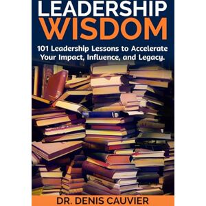 Cauvier, Dr. Denis Leadership WISDOM: 101 Leadership Lessons to Accelerate Your Impact, Influence, and Legacy. Cauvier, Dr. Denis Leadership WISDOM: 101 Leadership Lessons to Accelerate Your Impact, Influence, and Legacy.
