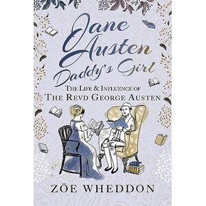 Zöe Wheddon Jane Austen: Daddy’s Girl: The Life and Influence of The Revd George Austen Zöe Wheddon Jane Austen: Daddy’s Girl: The Life and Influence of The Revd George Austen