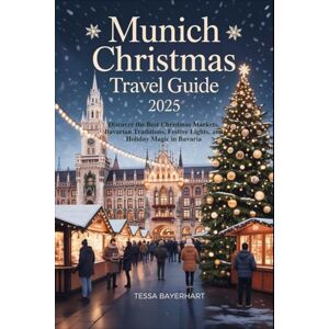 Bayerhart, Tessa Munich Christmas Travel Guide 2025: Discover the Best Christmas Markets, Bavarian Traditions, Festive Lights, and Holiday Magic in Bavaria Bayerhart, Tessa Munich Christmas Travel Guide 2025: Discover the Best Christmas Markets, Bavarian Traditions, Festive Lights, and Holiday Magic in Bavaria