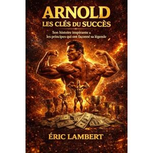 LAMBERT, ERIC Arnold Les Clés du Succès: Son histoire inspirante et les principes qui ont façonné sa légende LAMBERT, ERIC Arnold Les Clés du Succès: Son histoire inspirante et les principes qui ont façonné sa légende