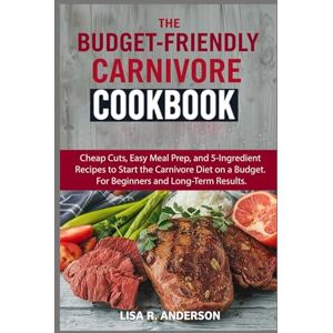 Anderson, Lisa R. The Budget-Friendly Carnivore Cookbook: Cheap Cuts, Easy Meal Prep, and 5-Ingredient Recipes to Start the Carnivore Diet on a Budget. For Beginners and Long-Term Results. (Kitchen Magic Made Simple) Anderson, Lisa R. The Budget-Friendly Carnivore Cookbook: Cheap Cuts, Easy Meal Prep, and 5-Ingredient Recipes to Start the Carnivore Diet on a Budget. For Beginners and Long-Term Results. (Kitchen Magic Made Simple)