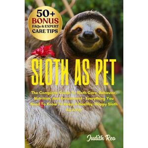 REO, JUDITH SLOTH AS PET: The Complete Guide To Sloth Care, Behavior, Nutrition, And Enrichment – Everything You Need To Know To Keep A Healthy, Happy Sloth As A Pet REO, JUDITH SLOTH AS PET: The Complete Guide To Sloth Care, Behavior, Nutrition, And Enrichment – Everything You Need To Know To Keep A Healthy, Happy Sloth As A Pet