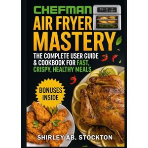 STOCKTON, SHIRLEY AB. CHEFMAN Air Fryer Mastery: The Complete User Guide & Cookbook for Fast, Crispy, Healthy Meals STOCKTON, SHIRLEY AB. CHEFMAN Air Fryer Mastery: The Complete User Guide & Cookbook for Fast, Crispy, Healthy Meals