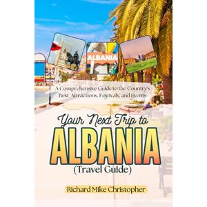Mike Christopher, Richard Your Next Trip to Albania (Travel Guide): A Comprehensive Guide to the Country's Best Attractions, Festivals, and Events Mike Christopher, Richard Your Next Trip to Albania (Travel Guide): A Comprehensive Guide to the Country's Best Attractions, Festivals, and Events