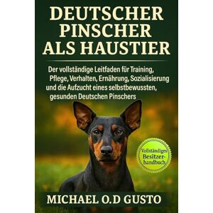 GUSTO, MICHAEL O.D DEUTSCHER PINSCHER ALS HAUSTIER: Der vollständige Leitfaden für Training, Pflege, Verhalten, Ernährung, Sozialisierung und die Aufzucht eines selbstbewussten, gesunden Deutschen Pinschers GUSTO, MICHAEL O.D DEUTSCHER PINSCHER ALS HAUSTIER: Der vollständige Leitfaden für Training, Pflege, Verhalten, Ernährung, Sozialisierung und die Aufzucht eines selbstbewussten, gesunden Deutschen Pinschers