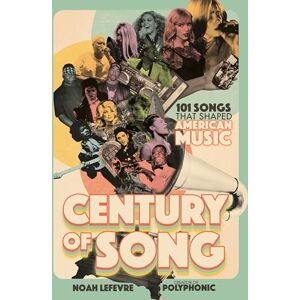 Lefevre, Noah Century of Song: 101 Songs that Shaped American Music Lefevre, Noah Century of Song: 101 Songs that Shaped American Music