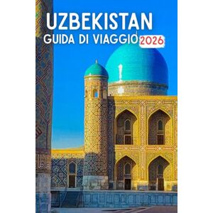Spencer, Griswold UZBEKISTAN GUIDA DI VIAGGIO 2026: Antiche città della Via della Seta, cupole dorate, paesaggi desertici, sentieri di montagna e l'anima duratura dell'Asia centrale Spencer, Griswold UZBEKISTAN GUIDA DI VIAGGIO 2026: Antiche città della Via della Seta, cupole dorate, paesaggi desertici, sentieri di montagna e l'anima duratura dell'Asia centrale