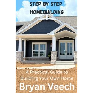 Veech, Bryan Step By Step Homebuilding: A Practical Guide to Building Your Own Home Veech, Bryan Step By Step Homebuilding: A Practical Guide to Building Your Own Home
