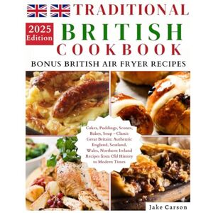 CARSON, JAKE Traditional British Cookbook: Cakes, Puddings, Scones, Bakes, Soup Classic Great Britain: Authentic England, Scotland, Wales, Northern Ireland Recipes from Old History to Modern Times CARSON, JAKE Traditional British Cookbook: Cakes, Puddings, Scones, Bakes, Soup Classic Great Britain: Authentic England, Scotland, Wales, Northern Ireland Recipes from Old History to Modern Times