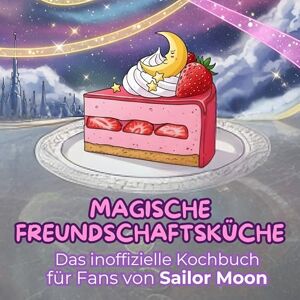 Schmied, Mia Das inoffizielle Kochbuch für Fans von Sailor Moon: Magische Freundschaftsküche. 40 Rezepte für jedes Kochlevel: schnell, lecker, einfach Schmied, Mia Das inoffizielle Kochbuch für Fans von Sailor Moon: Magische Freundschaftsküche. 40 Rezepte für jedes Kochlevel: schnell, lecker, einfach