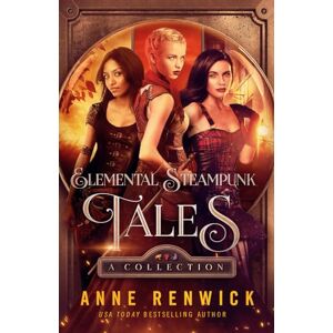Renwick, Anne Elemental Steampunk Tales: A Collection Renwick, Anne Elemental Steampunk Tales: A Collection