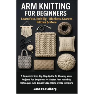 Halberg, Jane M. Arm Knitting For Beginners: Learn Fast, Knit Big – Blankets, Scarves, Pillows & More: A Complete Step-By-Step Guide To Chunky Yarn Projects For ... And Create Cozy Home Decor In Hours Halberg, Jane M. Arm Knitting For Beginners: Learn Fast, Knit Big – Blankets, Scarves, Pillows & More: A Complete Step-By-Step Guide To Chunky Yarn Projects For ... And Create Cozy Home Decor In Hours