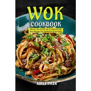 Tyler, Adele Wok Cookbook: Master The Art Of Stir Frying with 60 Easy Recipes For Authentic Asian Food Tyler, Adele Wok Cookbook: Master The Art Of Stir Frying with 60 Easy Recipes For Authentic Asian Food
