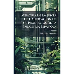 Lã3pez-Ballesteros, Luis Memoria De La Junta De CalificaciÃ3n De Los Productos De La Industria Española Lã3pez-Ballesteros, Luis Memoria De La Junta De CalificaciÃ3n De Los Productos De La Industria Española