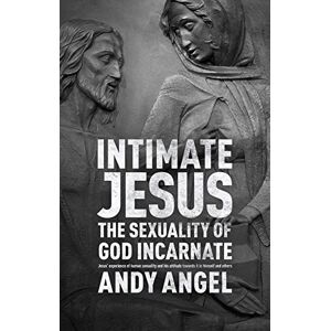 Angel, Dr Andy Intimate Jesus: The Sexuality Of God Incarnate Angel, Dr Andy Intimate Jesus: The Sexuality Of God Incarnate