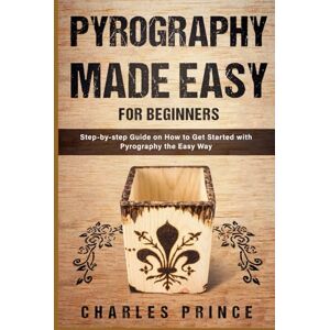 Prince, Charles Pyrography Made Easy for Beginners: Step-by-step Guide on How to Get Started with Pyrography the Easy Way Prince, Charles Pyrography Made Easy for Beginners: Step-by-step Guide on How to Get Started with Pyrography the Easy Way