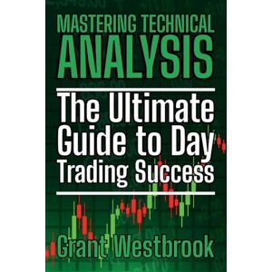 Westbrook, Grant Mastering Technical Analysis: The Ultimate Guide to Day Trading Success Westbrook, Grant Mastering Technical Analysis: The Ultimate Guide to Day Trading Success
