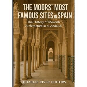 Charles River Editors The Moors’ Most Famous Sites in Spain: The History of Moorish Architecture in al-Andalus Charles River Editors The Moors’ Most Famous Sites in Spain: The History of Moorish Architecture in al-Andalus