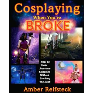 Reifsteck, Amber Cosplaying When You're Broke: How To Make Awesome Costumes Without Breaking The Bank Reifsteck, Amber Cosplaying When You're Broke: How To Make Awesome Costumes Without Breaking The Bank