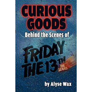 Wax, Alyse Curious Goods: Behind the Scenes of Friday the 13th: The Series Wax, Alyse Curious Goods: Behind the Scenes of Friday the 13th: The Series