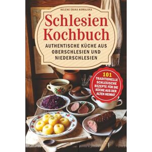 Kowalska, Helene Erika Schlesien Kochbuch – Authentische Küche aus Oberschlesien und Niederschlesien: 101 traditionelle schlesische Rezepte für die Küche aus der alten Heimat Kowalska, Helene Erika Schlesien Kochbuch – Authentische Küche aus Oberschlesien und Niederschlesien: 101 traditionelle schlesische Rezepte für die Küche aus der alten Heimat