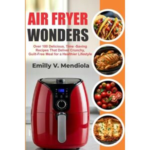 Mendiola, Emilly V. Air Fryer Wonders: Over 100 Delicious, Time-Saving Recipes That Deliver Crunchy, Guilt-Free Meals for a Healthier Lifestyle Mendiola, Emilly V. Air Fryer Wonders: Over 100 Delicious, Time-Saving Recipes That Deliver Crunchy, Guilt-Free Meals for a Healthier Lifestyle