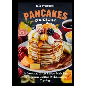 Evergreen, Ella Pancakes Cookbook: 106 Sweet and Savory Recipes Made Easy for Beginners and Kids With Delicious Toppings (Easy Cooking) Evergreen, Ella Pancakes Cookbook: 106 Sweet and Savory Recipes Made Easy for Beginners and Kids With Delicious Toppings (Easy Cooking)