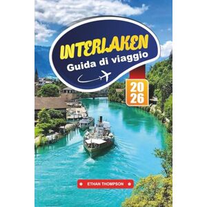 THOMPSON, ETHAN GUIDA DI VIAGGIO INTERLAKEN 2026: Esplora il paradiso alpino della Svizzera con vista sul lago, avventure della Jungfrau, treni panoramici, sentieri escursionistici e consigli di viaggio THOMPSON, ETHAN GUIDA DI VIAGGIO INTERLAKEN 2026: Esplora il paradiso alpino della Svizzera con vista sul lago, avventure della Jungfrau, treni panoramici, sentieri escursionistici e consigli di viaggio
