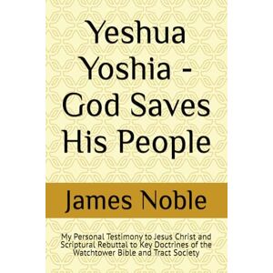 Noble, James Yeshua Yoshia God Saves His People: My Personal Testimony to Jesus Christ and Scriptural Rebuttal to Key Doctrines of the Watchtower Bible and Tract Society Noble, James Yeshua Yoshia God Saves His People: My Personal Testimony to Jesus Christ and Scriptural Rebuttal to Key Doctrines of the Watchtower Bible and Tract Society