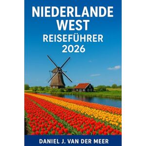 Van der Meer, Daniel J. NIEDERLANDE WEST REISEFÜHRER 2026: Entdecken Sie Amsterdam, die Architektur von Rotterdam, den Charme von Utrecht und die niederländischen Tulpenfelder, Den Haag und die Umgebung Van der Meer, Daniel J. NIEDERLANDE WEST REISEFÜHRER 2026: Entdecken Sie Amsterdam, die Architektur von Rotterdam, den Charme von Utrecht und die niederländischen Tulpenfelder, Den Haag und die Umgebung
