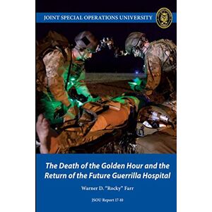 Joint Special Operations University Press The Death of the Golden Hour and the Return of the Future Guerrilla Hospital Joint Special Operations University Press The Death of the Golden Hour and the Return of the Future Guerrilla Hospital