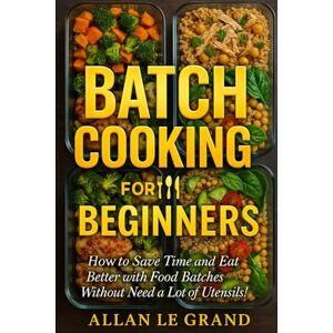 LE GRAND, ALLAN BATCH COOKING FOR BEGINNERS: How to Save Time and Eat Better with Food Batches Without Need a Lot of Utensils! (BRUTAL BATCH COOKING !) LE GRAND, ALLAN BATCH COOKING FOR BEGINNERS: How to Save Time and Eat Better with Food Batches Without Need a Lot of Utensils! (BRUTAL BATCH COOKING !)