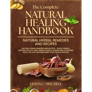 Mitchell, Olivia C. The Complete Natural Healing Handbook: Natural Herbal Remedies and Recipes – Boost Energy, Support Healthy Skin, Improve Sleep & Strengthen Your Body with a 30-Day Wellness Reset Plan (COLOR EDITION) Mitchell, Olivia C. The Complete Natural Healing Handbook: Natural Herbal Remedies and Recipes – Boost Energy, Support Healthy Skin, Improve Sleep & Strengthen Your Body with a 30-Day Wellness Reset Plan (COLOR EDITION)