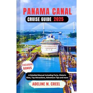 M. CREEL, ADELINE PANAMA CANAL CRUISE GUIDE 2025: A Detailed Manual Including Ports, Historic Sites, Top Attractions, Adventure Tips and more M. CREEL, ADELINE PANAMA CANAL CRUISE GUIDE 2025: A Detailed Manual Including Ports, Historic Sites, Top Attractions, Adventure Tips and more