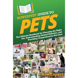 HowExpert Guide to Pets: The Ultimate Handbook for Choosing the Right Pet, Understanding Animal Behavior, and Providing Comprehensive Pet Care HowExpert Guide to Pets: The Ultimate Handbook for Choosing the Right Pet, Understanding Animal Behavior, and Providing Comprehensive Pet Care